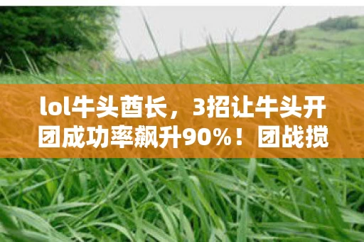lol牛头酋长,3招让牛头开团成功率飙升90%!团战搅屎棍的终极快乐你懂吗? lol牛头酋长,3招让牛头开团成功率飙升90%!团战搅屎棍的终极快乐你懂吗?