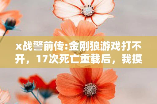 x战警前传:金刚狼游戏打不开,17次死亡重载后,我摸到了金刚狼的骨刺温度——这刀尖舔血的300小时,藏着变种人游戏的终极真相? x战警前传:金刚狼游戏打不开,17次死亡重载后,我摸到了金刚狼的骨刺温度——这刀尖舔血的300小时,藏着变种人游戏的终极真相?