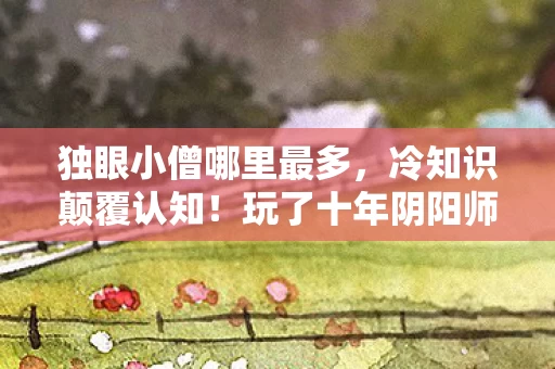 独眼小僧哪里最多,冷知识颠覆认知!玩了十年阴阳师竟对独眼小僧目瞪口呆 独眼小僧哪里最多,冷知识颠覆认知!玩了十年阴阳师竟对独眼小僧目瞪口呆