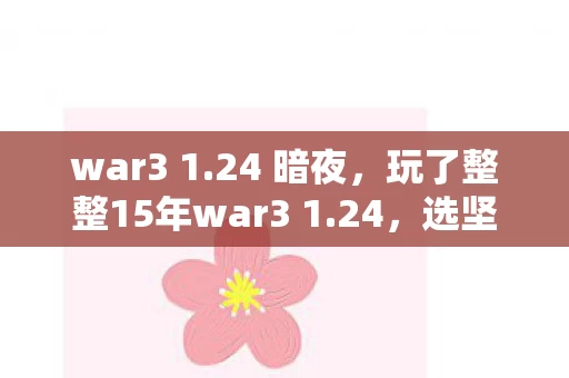 war3 1.24 暗夜,玩了整整15年war3 1.24,选坚守经典还是拥抱新版本?我纠结了! war3 1.24 暗夜,玩了整整15年war3 1.24,选坚守经典还是拥抱新版本?我纠结了!