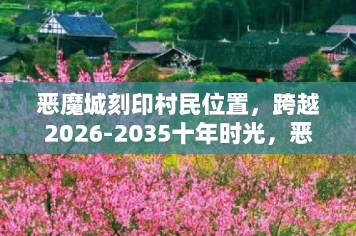 恶魔城刻印村民位置,跨越2026-2035十年时光,恶魔城刻印隐藏的秘密为何仍让人震撼? 恶魔城刻印村民位置,跨越2026-2035十年时光,恶魔城刻印隐藏的秘密为何仍让人震撼?