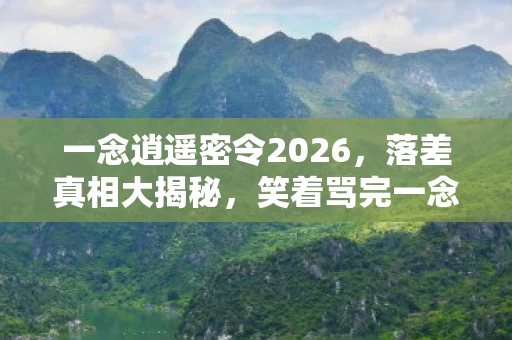一念逍遥密令2026,落差真相大揭秘,笑着骂完一念逍遥,笑着笑着却哭了 一念逍遥密令2026,落差真相大揭秘,笑着骂完一念逍遥,笑着笑着却哭了