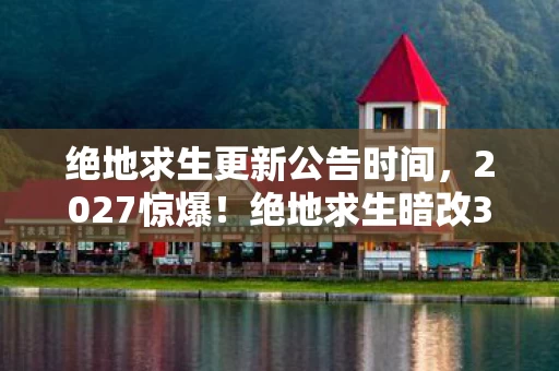 绝地求生更新公告时间,2027惊爆!绝地求生暗改3大核心数值,99%玩家被蒙在鼓里! 绝地求生更新公告时间,2027惊爆!绝地求生暗改3大核心数值,99%玩家被蒙在鼓里!