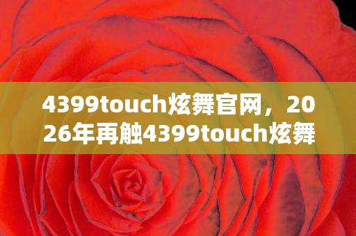 4399touch炫舞官网,2026年再触4399touch炫舞,伏笔揭开,那些旧情让我鼻子一酸 4399touch炫舞官网,2026年再触4399touch炫舞,伏笔揭开,那些旧情让我鼻子一酸