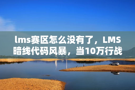 lms赛区怎么没有了,LMS暗线代码风暴,当10万行战术指令成为我最后的社交铠甲 lms赛区怎么没有了,LMS暗线代码风暴,当10万行战术指令成为我最后的社交铠甲