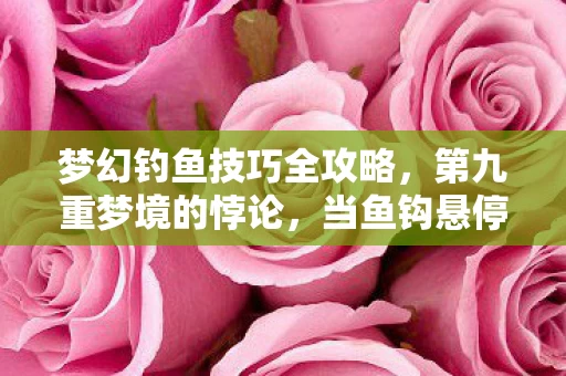 梦幻钓鱼技巧全攻略,第九重梦境的悖论,当鱼钩悬停在自由意志与宿命齿轮之间 梦幻钓鱼技巧全攻略,第九重梦境的悖论,当鱼钩悬停在自由意志与宿命齿轮之间