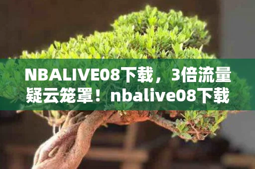 NBALIVE08下载,3倍流量疑云笼罩!nbalive08下载热潮下,谁在让玩家心寒? NBALIVE08下载,3倍流量疑云笼罩!nbalive08下载热潮下,谁在让玩家心寒?