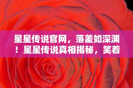 星星传说官网,落差如深渊!星星传说真相揭秘,笑着骂完,却笑着笑着哭了 星星传说官网,落差如深渊!星星传说真相揭秘,笑着骂完,却笑着笑着哭了