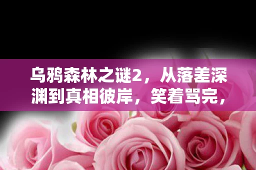 乌鸦森林之谜2,从落差深渊到真相彼岸,笑着骂完,却笑着笑着哭了 乌鸦森林之谜2,从落差深渊到真相彼岸,笑着骂完,却笑着笑着哭了