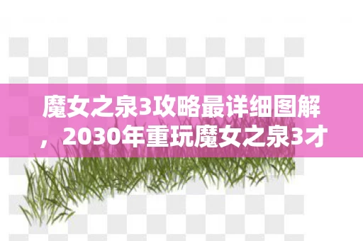 魔女之泉3攻略最详细图解,2030年重玩魔女之泉3才懂,这10年我竟在重复她的命运轮回! 魔女之泉3攻略最详细图解,2030年重玩魔女之泉3才懂,这10年我竟在重复她的命运轮回!