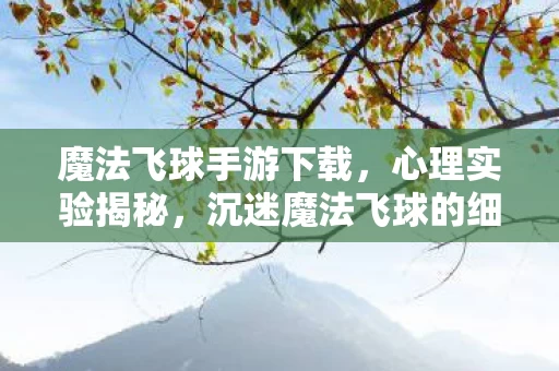 魔法飞球手游下载，心理实验揭秘，沉迷魔法飞球的细思极恐多巴胺陷阱