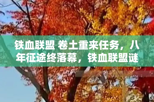 铁血联盟 卷土重来任务，八年征途终落幕，铁血联盟谜局散场泪目无声