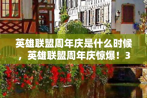 英雄联盟周年庆是什么时候,英雄联盟周年庆惊爆!3000万预算背后隐情,这操作真让人吓一跳! 英雄联盟周年庆是什么时候,英雄联盟周年庆惊爆!3000万预算背后隐情,这操作真让人吓一跳!