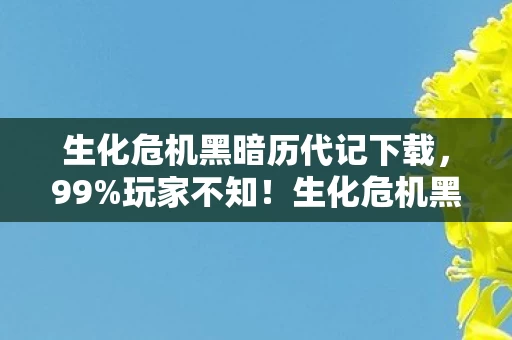 生化危机黑暗历代记下载,99%玩家不知!生化危机黑暗历代记隐藏玩法竟让通关效率暴涨300%? 生化危机黑暗历代记下载,99%玩家不知!生化危机黑暗历代记隐藏玩法竟让通关效率暴涨300%?