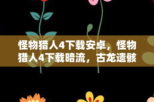 怪物猎人4下载安卓,怪物猎人4下载暗流,古龙遗骸现世,谁在操控千年悬案? 怪物猎人4下载安卓,怪物猎人4下载暗流,古龙遗骸现世,谁在操控千年悬案?
