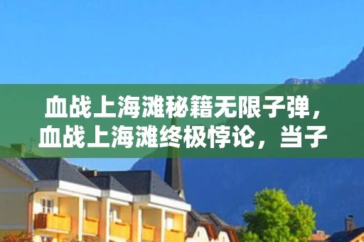 血战上海滩秘籍无限子弹,血战上海滩终极悖论,当子弹穿透虚拟时,我竟在第三层审判了人生 血战上海滩秘籍无限子弹,血战上海滩终极悖论,当子弹穿透虚拟时,我竟在第三层审判了人生