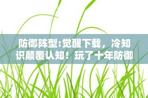 防御阵型:觉醒下载,冷知识颠覆认知!玩了十年防御阵型:觉醒的我竟目瞪口呆 防御阵型:觉醒下载,冷知识颠覆认知!玩了十年防御阵型:觉醒的我竟目瞪口呆