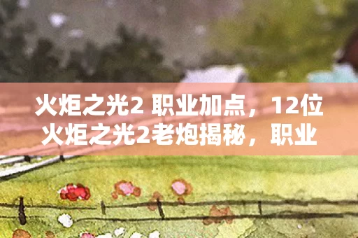火炬之光2 职业加点,12位火炬之光2老炮揭秘,职业选择疑点重重,这真相我绷不住了! 火炬之光2 职业加点,12位火炬之光2老炮揭秘,职业选择疑点重重,这真相我绷不住了!