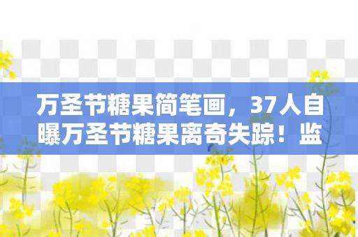 万圣节糖果简笔画,37人自曝万圣节糖果离奇失踪!监控死角疑云起,老炮当场绷不住 万圣节糖果简笔画,37人自曝万圣节糖果离奇失踪!监控死角疑云起,老炮当场绷不住
