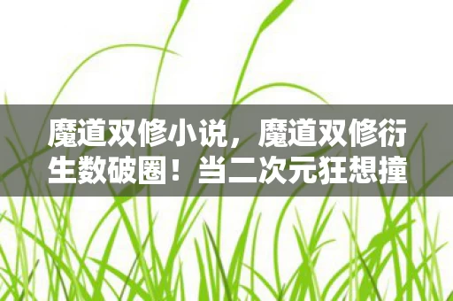 魔道双修小说，魔道双修衍生数破圈！当二次元狂想撞碎三次元冰箱的意想不到