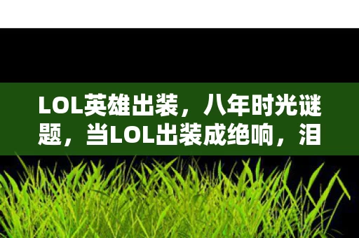 LOL英雄出装,八年时光谜题,当LOL出装成绝响,泪目竟在关服后 LOL英雄出装,八年时光谜题,当LOL出装成绝响,泪目竟在关服后