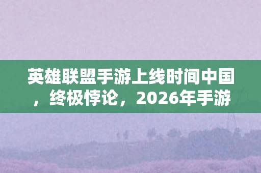 英雄联盟手游上线时间中国,终极悖论,2026年手游上线,自由选择竟成存在主义囚笼? 英雄联盟手游上线时间中国,终极悖论,2026年手游上线,自由选择竟成存在主义囚笼?