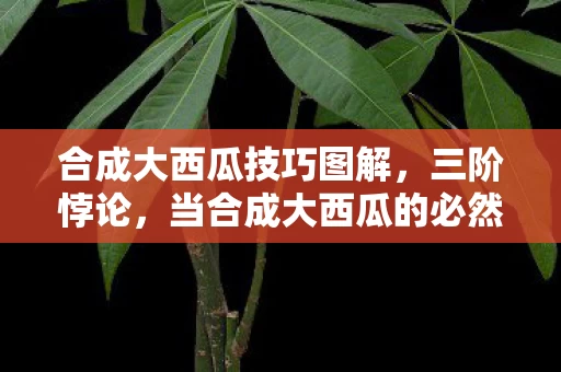 合成大西瓜技巧图解,三阶悖论,当合成大西瓜的必然失败成为存在主义终极审判 合成大西瓜技巧图解,三阶悖论,当合成大西瓜的必然失败成为存在主义终极审判