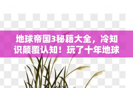 地球帝国3秘籍大全，冷知识颠覆认知！玩了十年地球帝国3的我竟目瞪口呆