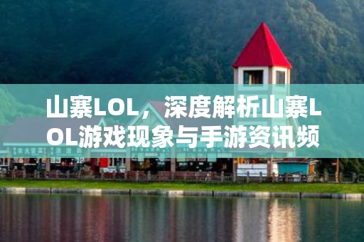 深度解析山寨LOL游戏现象与手游资讯频道的发展图片