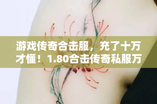 游戏传奇合击服,充了十万才懂!1.80合击传奇私服万元砍刀砍碎钱包的隐情,吓一跳! 游戏传奇合击服,充了十万才懂!1.80合击传奇私服万元砍刀砍碎钱包的隐情,吓一跳!