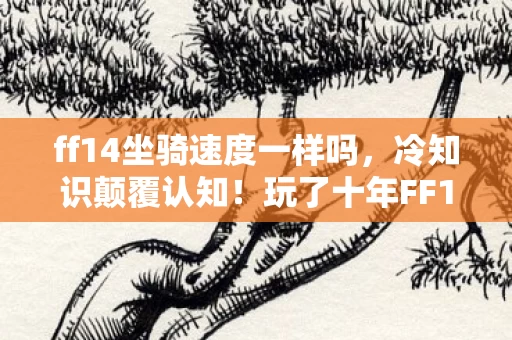 ff14坐骑速度一样吗，冷知识颠覆认知！玩了十年FF14，坐骑真相让我目瞪口呆！