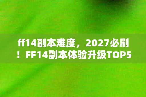 ff14副本难度,2027必刷!FF14副本体验升级TOP5,错过血亏的心得秘籍 ff14副本难度,2027必刷!FF14副本体验升级TOP5,错过血亏的心得秘籍