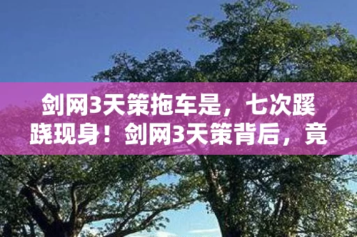 剑网3天策拖车是，七次蹊跷现身！剑网3天策背后，竟藏着让人后背发凉的真相