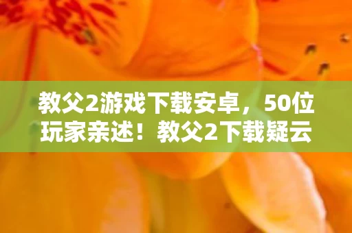 教父2游戏下载安卓，50位玩家亲述！教父2下载疑云，这操作谁绷得住啊？