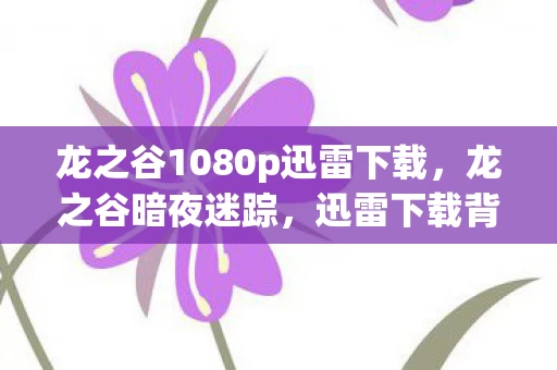 龙之谷1080p迅雷下载,龙之谷暗夜迷踪,迅雷下载背后的悬案,毛骨悚然真相待揭! 龙之谷1080p迅雷下载,龙之谷暗夜迷踪,迅雷下载背后的悬案,毛骨悚然真相待揭!