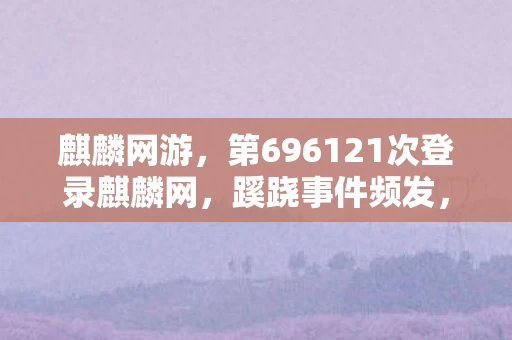 麒麟网游,第696121次登录麒麟网,蹊跷事件频发,后背发凉真相渐显 麒麟网游,第696121次登录麒麟网,蹊跷事件频发,后背发凉真相渐显