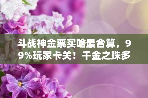 斗战神金票买啥最合算，99%玩家卡关！千金之珠多端实测，这个操作让主机党集体破防
