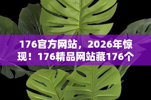 176官方网站，2026年惊现！176精品网站藏176个神秘彩蛋，你解锁了几个？