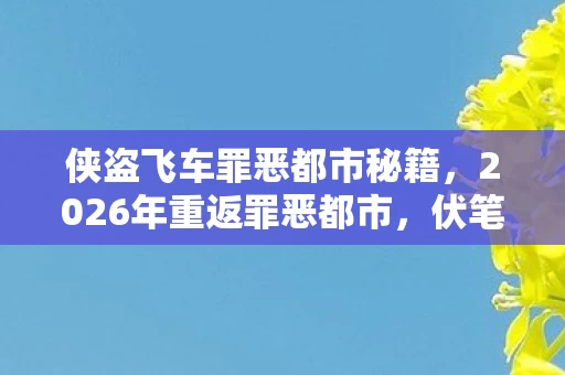 侠盗飞车罪恶都市秘籍,2026年重返罪恶都市,伏笔藏旧情,鼻子一酸忆往昔 侠盗飞车罪恶都市秘籍,2026年重返罪恶都市,伏笔藏旧情,鼻子一酸忆往昔