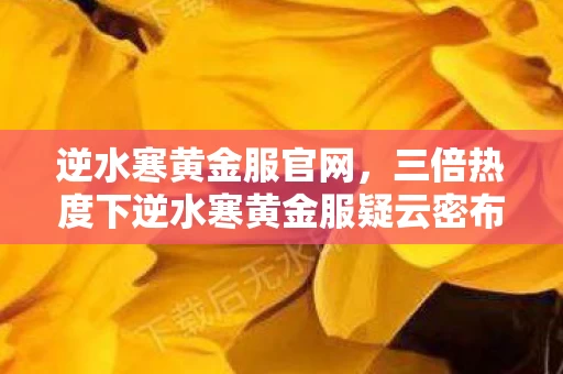 逆水寒黄金服官网，三倍热度下逆水寒黄金服疑云密布，玩家心寒，谁在操控流量盛宴？