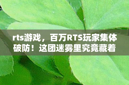 rts游戏，百万RTS玩家集体破防！这团迷雾里究竟藏着多少人的执念？