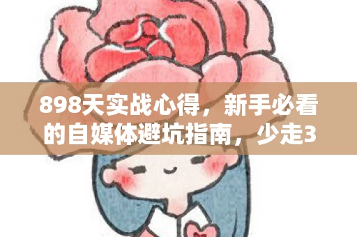 898天实战心得,新手必看的自媒体避坑指南,少走3年弯路! 898天实战心得,新手必看的自媒体避坑指南,少走3年弯路!