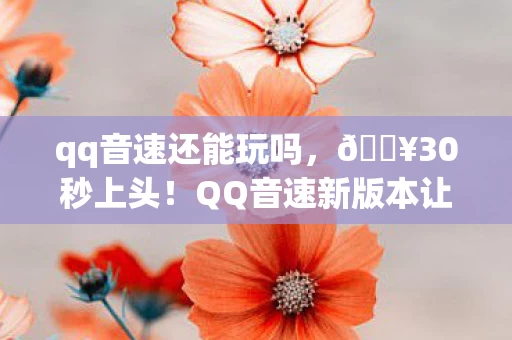 qq音速还能玩吗，🔥30秒上头！QQ音速新版本让我找回18岁狂飙的快乐！