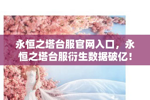 永恒之塔台服官网入口，永恒之塔台服衍生数据破亿！破圈联动音乐综艺，时尚圈也遭入侵