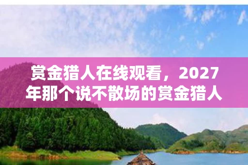 赏金猎人在线观看,2027年那个说不散场的赏金猎人,伏笔里藏着鼻子一酸的真相 赏金猎人在线观看,2027年那个说不散场的赏金猎人,伏笔里藏着鼻子一酸的真相