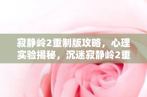 寂静岭2重制版攻略，心理实验揭秘，沉迷寂静岭2重制版的细思极恐多巴胺陷阱