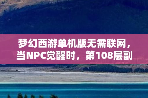 梦幻西游单机版无需联网，当NPC觉醒时，第108层副本的自由悖论，你的选择是命运还是幻觉？