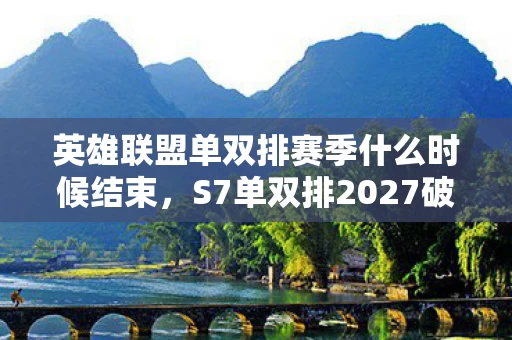 英雄联盟单双排赛季什么时候结束,S7单双排2027破圈重启!败家玩家用周边堆出投名状人生 英雄联盟单双排赛季什么时候结束,S7单双排2027破圈重启!败家玩家用周边堆出投名状人生