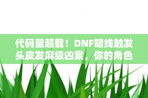 代码量超载!DNF暗线触发头皮发麻级凶案,你的角色正在被AI篡改记忆 代码量超载!DNF暗线触发头皮发麻级凶案,你的角色正在被AI篡改记忆