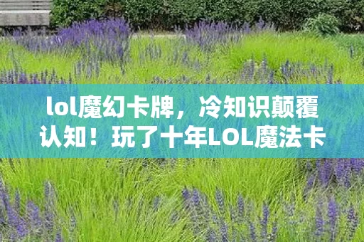 lol魔幻卡牌，冷知识颠覆认知！玩了十年LOL魔法卡片，真相让我目瞪口呆